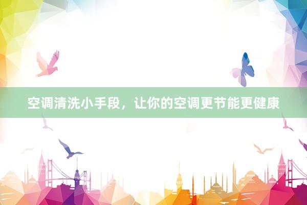 空调清洗小手段，让你的空调更节能更健康