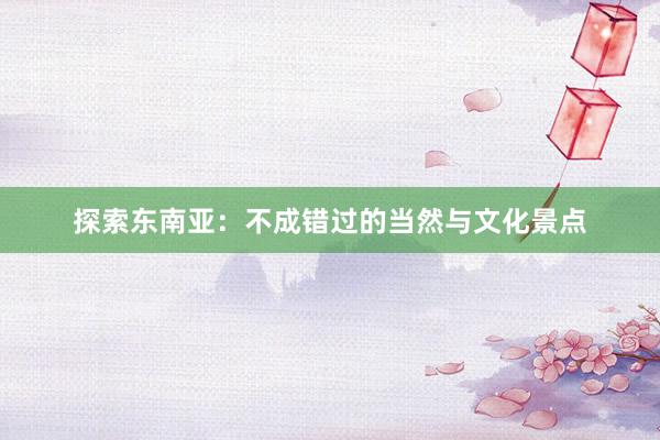 探索东南亚：不成错过的当然与文化景点