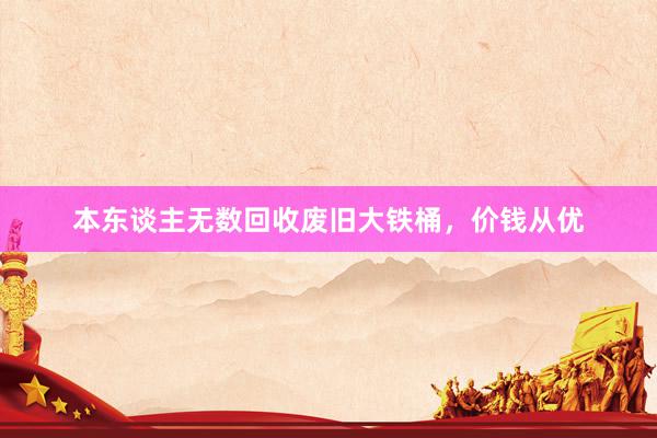 本东谈主无数回收废旧大铁桶，价钱从优