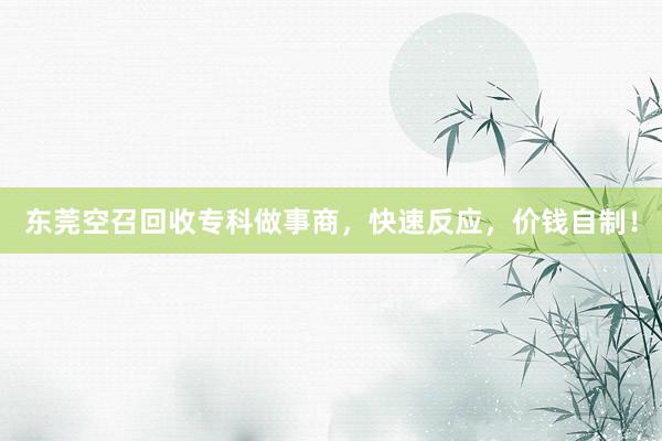 东莞空召回收专科做事商，快速反应，价钱自制！