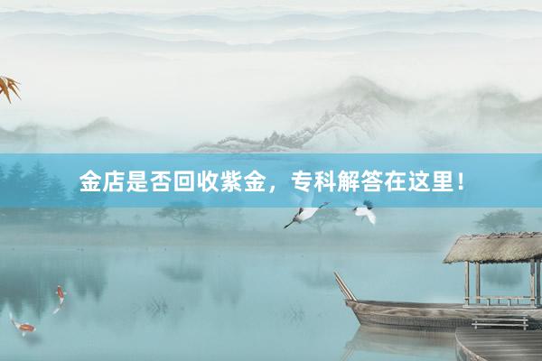 金店是否回收紫金，专科解答在这里！