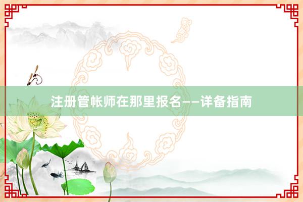 注册管帐师在那里报名——详备指南