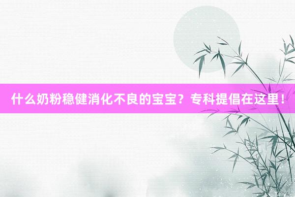 什么奶粉稳健消化不良的宝宝？专科提倡在这里！
