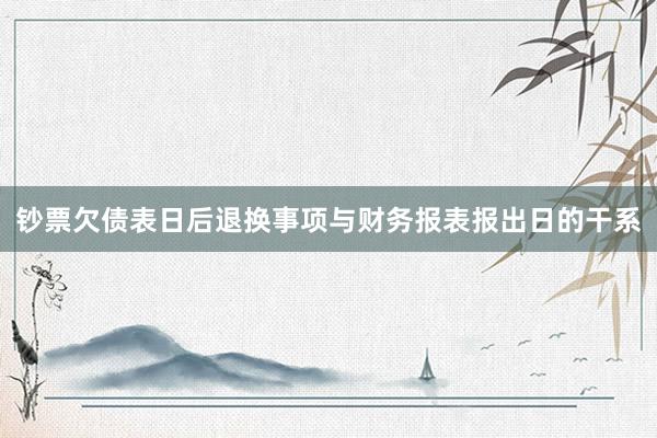 钞票欠债表日后退换事项与财务报表报出日的干系