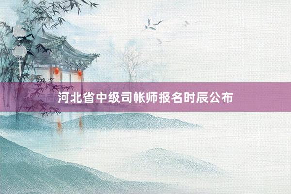 河北省中级司帐师报名时辰公布