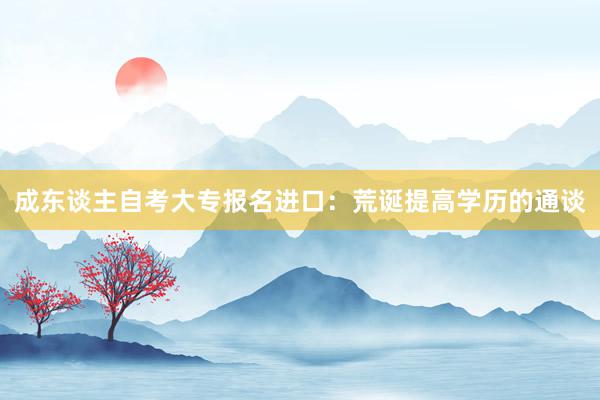 成东谈主自考大专报名进口：荒诞提高学历的通谈