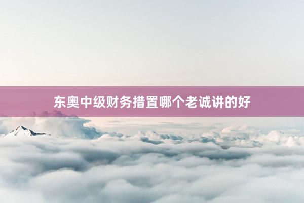 东奥中级财务措置哪个老诚讲的好